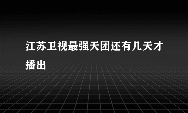 江苏卫视最强天团还有几天才播出