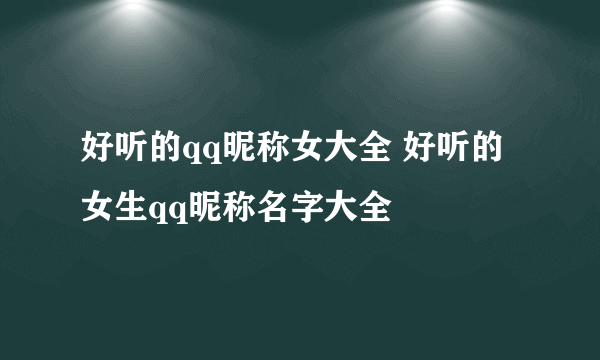 好听的qq昵称女大全 好听的女生qq昵称名字大全