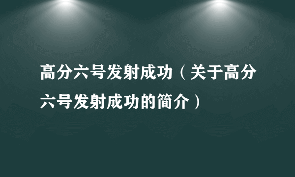 高分六号发射成功（关于高分六号发射成功的简介）