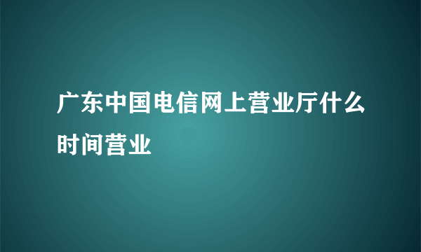 广东中国电信网上营业厅什么时间营业