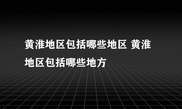 黄淮地区包括哪些地区 黄淮地区包括哪些地方