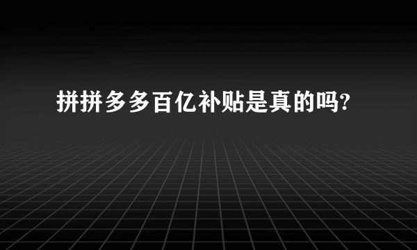 拼拼多多百亿补贴是真的吗?