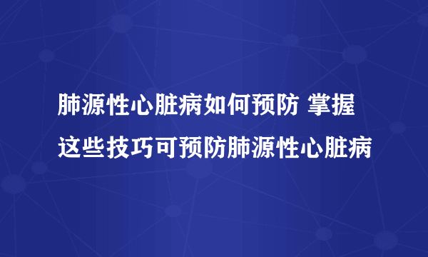 肺源性心脏病如何预防 掌握这些技巧可预防肺源性心脏病