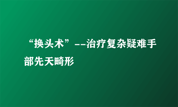 “换头术”--治疗复杂疑难手部先天畸形