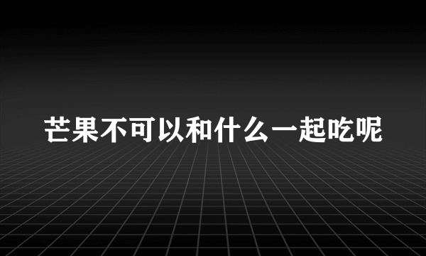 芒果不可以和什么一起吃呢