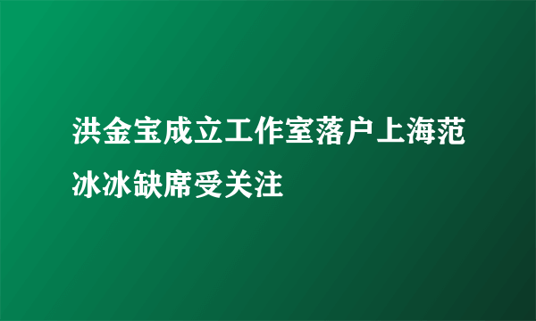 洪金宝成立工作室落户上海范冰冰缺席受关注