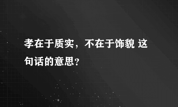 孝在于质实，不在于饰貌 这句话的意思？