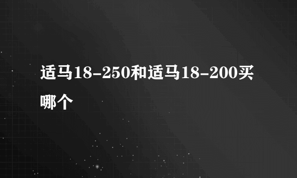 适马18-250和适马18-200买哪个