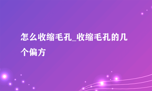 怎么收缩毛孔_收缩毛孔的几个偏方