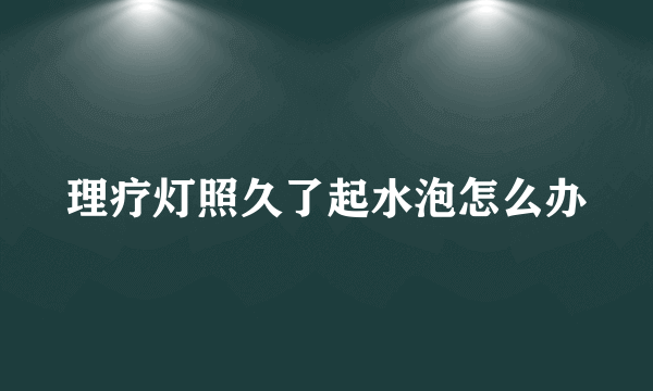 理疗灯照久了起水泡怎么办