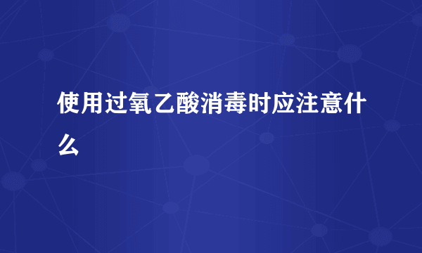 使用过氧乙酸消毒时应注意什么