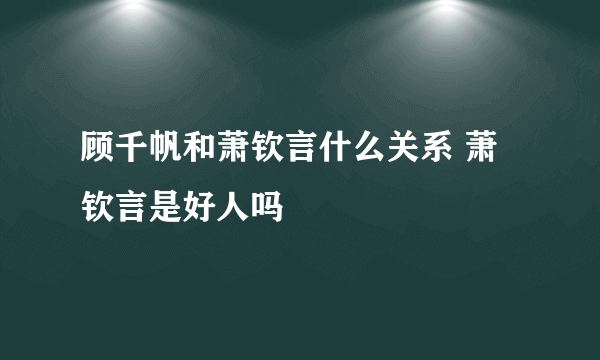 顾千帆和萧钦言什么关系 萧钦言是好人吗