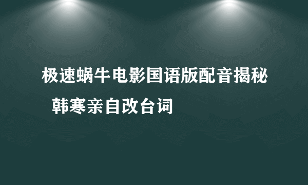 极速蜗牛电影国语版配音揭秘  韩寒亲自改台词