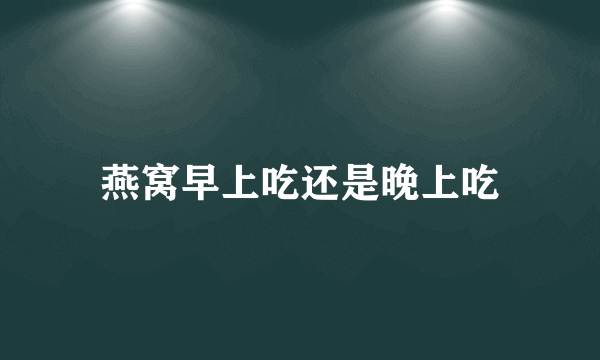 燕窝早上吃还是晚上吃