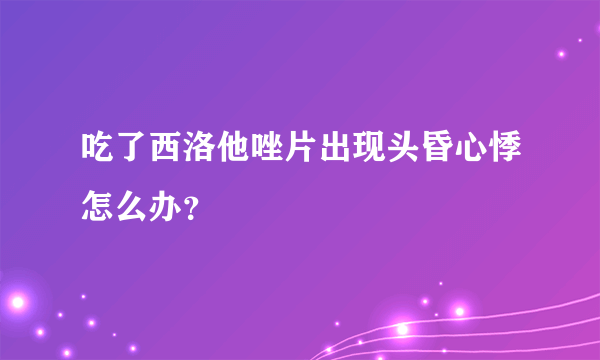 吃了西洛他唑片出现头昏心悸怎么办？