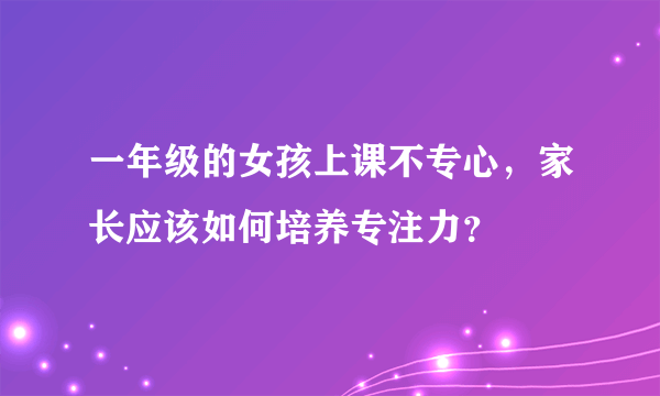 一年级的女孩上课不专心，家长应该如何培养专注力？