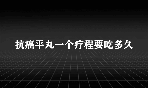 抗癌平丸一个疗程要吃多久