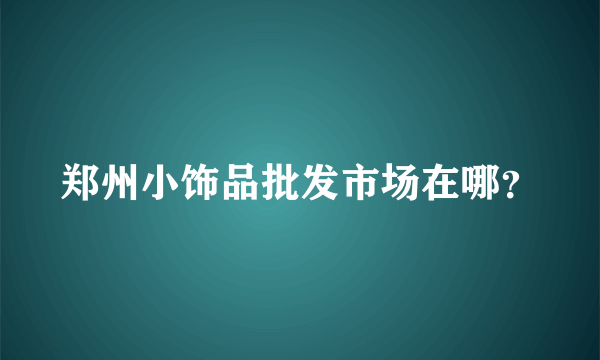 郑州小饰品批发市场在哪？