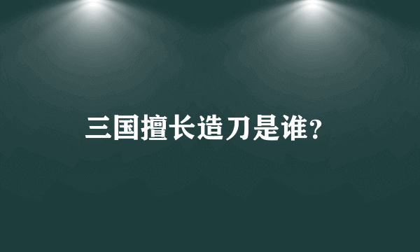 三国擅长造刀是谁？