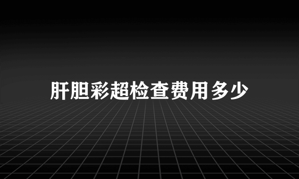 肝胆彩超检查费用多少