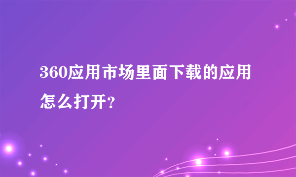 360应用市场里面下载的应用怎么打开？