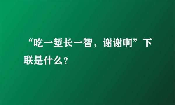 “吃一堑长一智，谢谢啊”下联是什么？