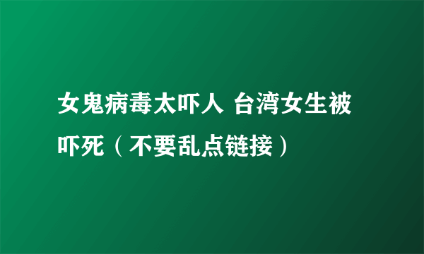 女鬼病毒太吓人 台湾女生被吓死（不要乱点链接）