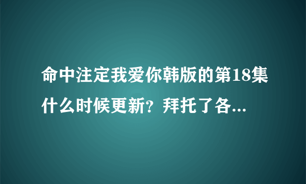 命中注定我爱你韩版的第18集什么时候更新？拜托了各位 谢谢