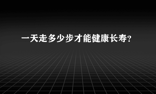 一天走多少步才能健康长寿？