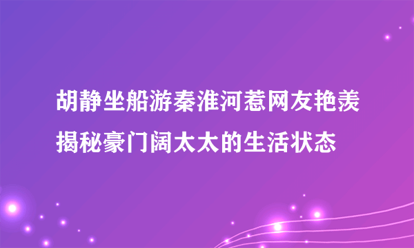 胡静坐船游秦淮河惹网友艳羡揭秘豪门阔太太的生活状态