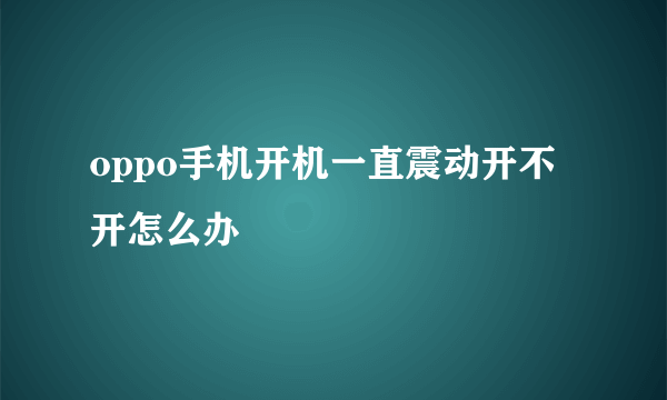 oppo手机开机一直震动开不开怎么办