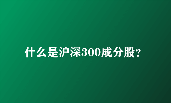 什么是沪深300成分股？