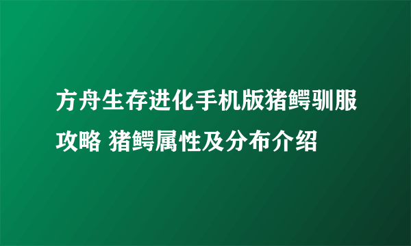 方舟生存进化手机版猪鳄驯服攻略 猪鳄属性及分布介绍