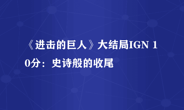 《进击的巨人》大结局IGN 10分：史诗般的收尾