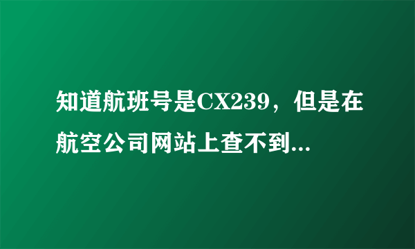 知道航班号是CX239，但是在航空公司网站上查不到航班信息，显示没有这个航班，怎么回事？