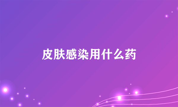 皮肤感染用什么药