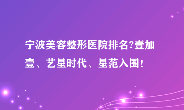 宁波美容整形医院排名?壹加壹、艺星时代、星范入围！