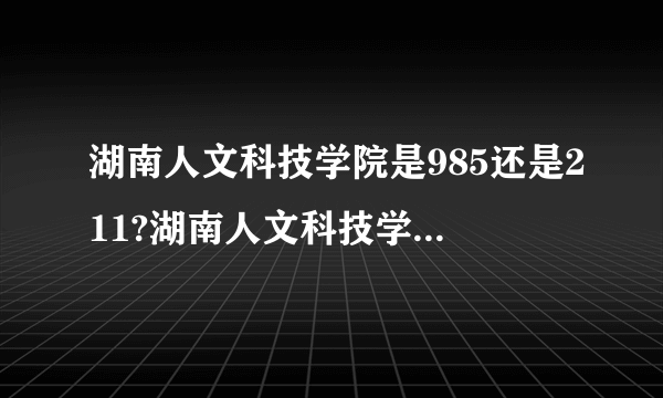 湖南人文科技学院是985还是211?湖南人文科技学院怎么样-飞外网