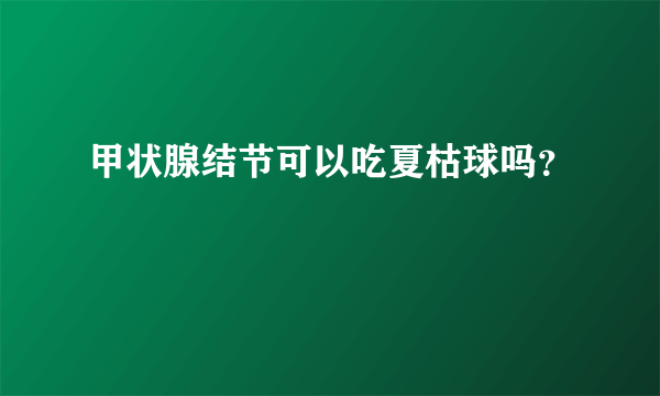 甲状腺结节可以吃夏枯球吗？