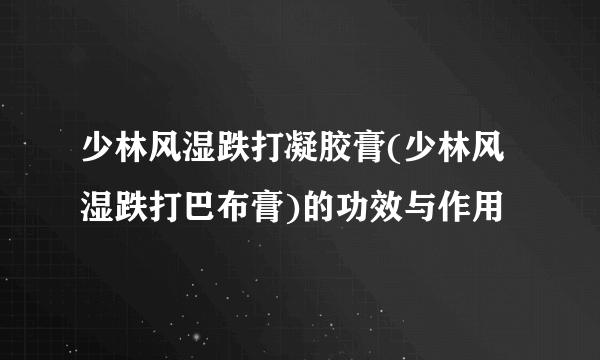 少林风湿跌打凝胶膏(少林风湿跌打巴布膏)的功效与作用