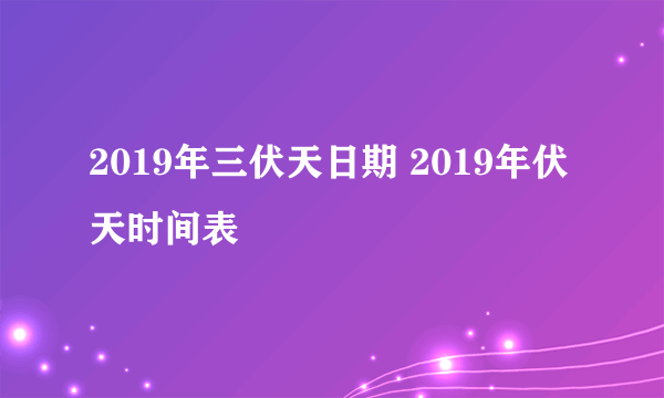 2019年三伏天日期 2019年伏天时间表