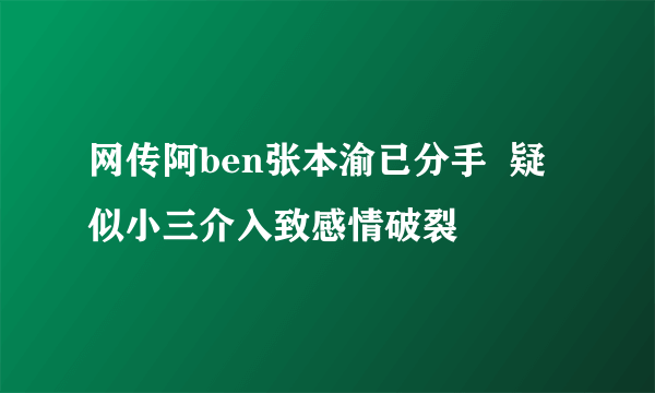 网传阿ben张本渝已分手  疑似小三介入致感情破裂