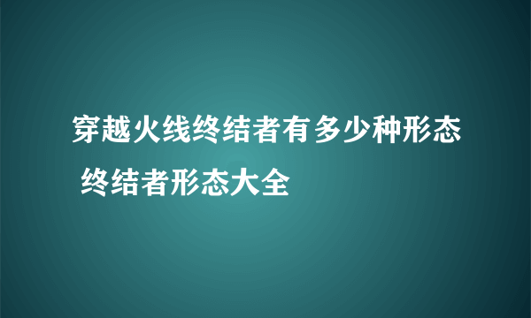 穿越火线终结者有多少种形态 终结者形态大全