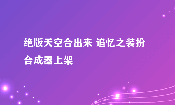 绝版天空合出来 追忆之装扮合成器上架