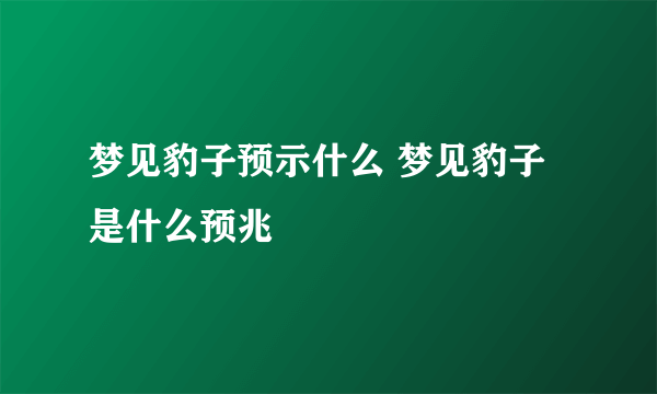 梦见豹子预示什么 梦见豹子是什么预兆