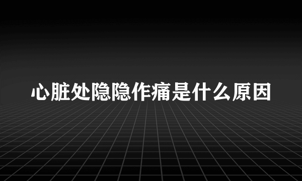 心脏处隐隐作痛是什么原因