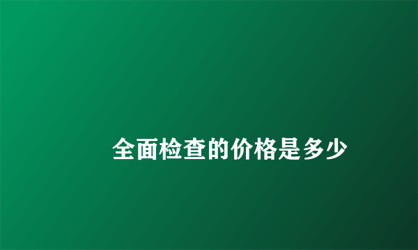 
        全面检查的价格是多少
    