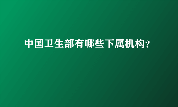 中国卫生部有哪些下属机构？