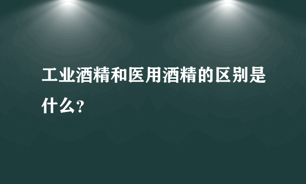 工业酒精和医用酒精的区别是什么？