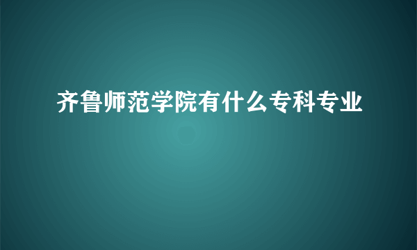 齐鲁师范学院有什么专科专业